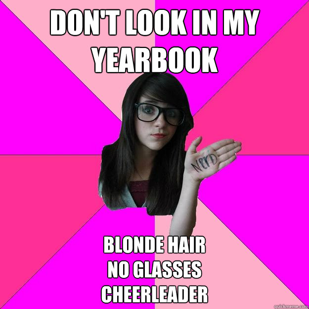 don't look in my yearbook blonde hair 
no glasses 
cheerleader  Idiot Nerd Girl