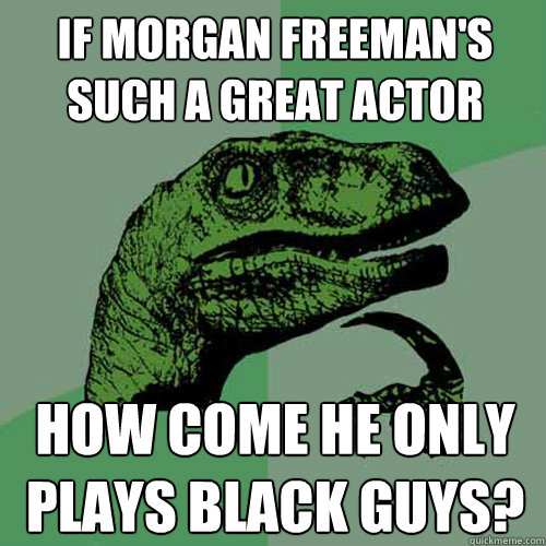 If Morgan Freeman's such a great actor how come he only plays black guys?  Philosoraptor