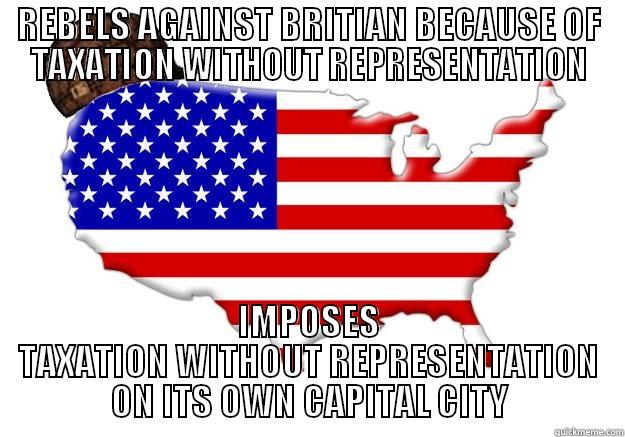 Taxation Without Representation DC hypocrisy - REBELS AGAINST BRITIAN BECAUSE OF TAXATION WITHOUT REPRESENTATION IMPOSES TAXATION WITHOUT REPRESENTATION ON ITS OWN CAPITAL CITY Scumbag america