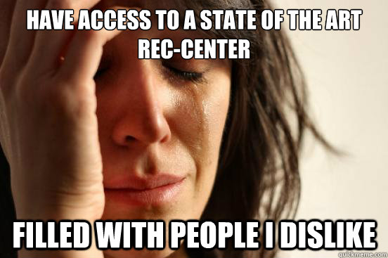 Have access to a state of the art rec-center Filled with people i dislike  First World Problems