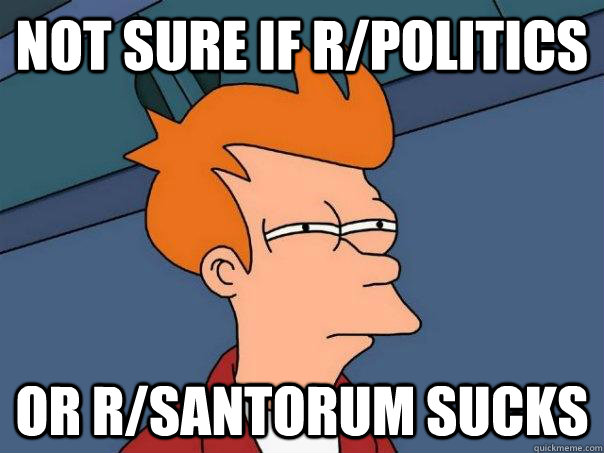 Not sure if r/politics Or r/santorum sucks - Not sure if r/politics Or r/santorum sucks  Futurama Fry