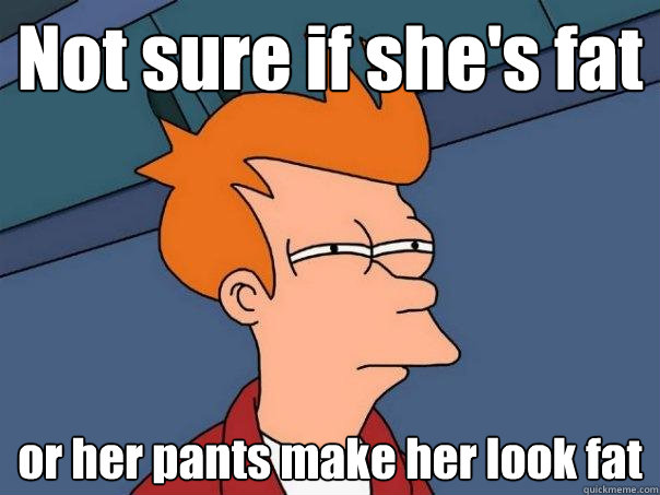 Not sure if she's fat  or her pants make her look fat  Futurama Fry