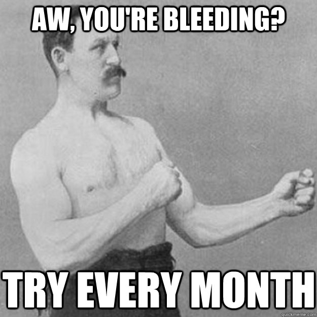 Aw, you're bleeding?  Try every month  overly manly man