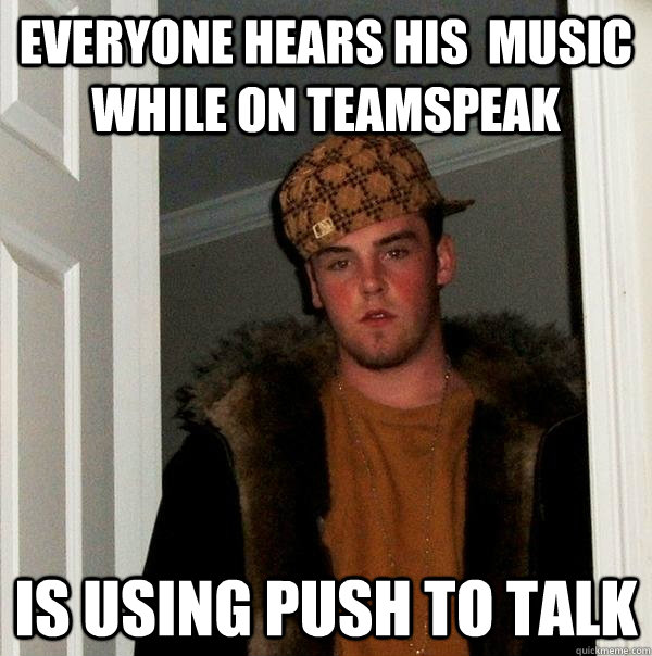 everyone hears his  music while on teamspeak is using push to talk  Scumbag Steve