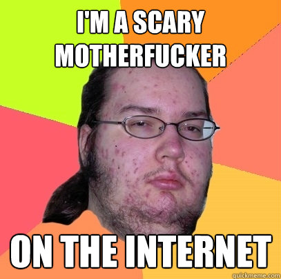 I'm a scary motherfucker on the internet  Butthurt Dweller