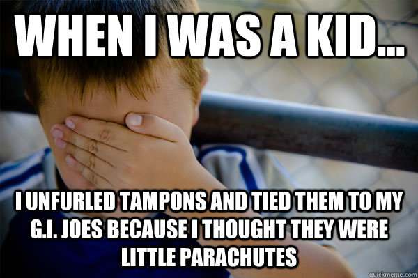 WHEN I WAS A KID... I unfurled tampons and tied them to my G.I. Joes Because I thought they were little parachutes  Confession kid