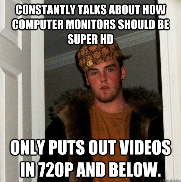 Constantly talks about how computer monitors should be super hd   only puts out videos in 720p and below.  Scumbag Steve