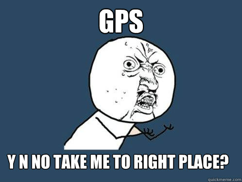 gps y n no take me to right place?  Y U No