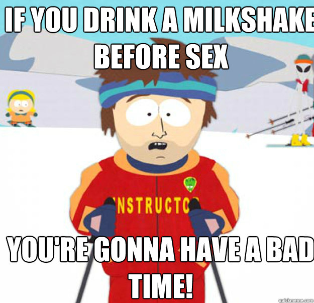 IF YOU DRINK A MILKSHAKE BEFORE SEX YOU'RE GONNA HAVE A BAD TIME! - IF YOU DRINK A MILKSHAKE BEFORE SEX YOU'RE GONNA HAVE A BAD TIME!  Misc