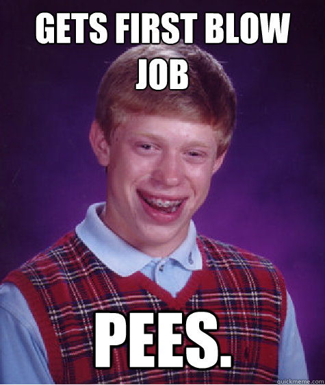 Gets first blow job pees. - Gets first blow job pees.  Bad Luck Brian