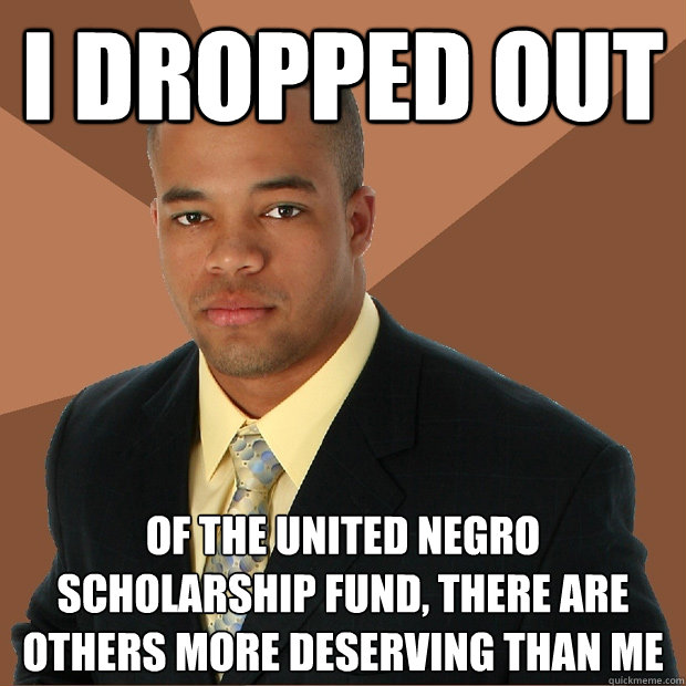 I dropped out of the United Negro scholarship fund, there are others more deserving than me  Successful Black Man