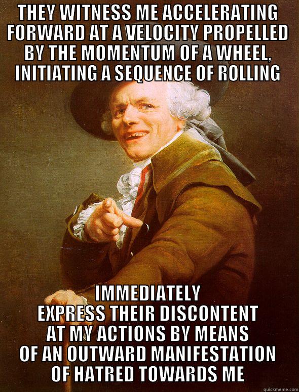 They see me rollin - THEY WITNESS ME ACCELERATING FORWARD AT A VELOCITY PROPELLED BY THE MOMENTUM OF A WHEEL, INITIATING A SEQUENCE OF ROLLING IMMEDIATELY EXPRESS THEIR DISCONTENT AT MY ACTIONS BY MEANS OF AN OUTWARD MANIFESTATION OF HATRED TOWARDS ME Joseph Ducreux