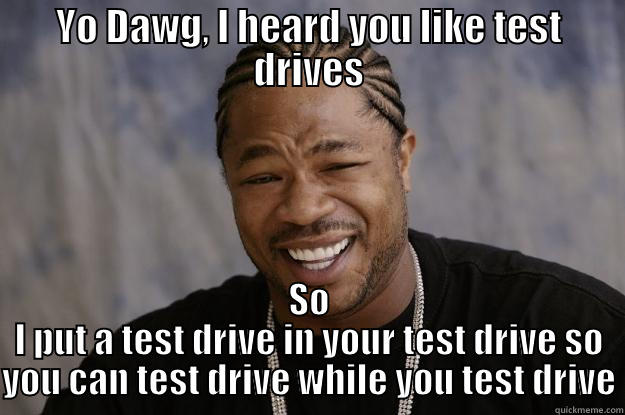 YO DAWG, I HEARD YOU LIKE TEST DRIVES SO I PUT A TEST DRIVE IN YOUR TEST DRIVE SO YOU CAN TEST DRIVE WHILE YOU TEST DRIVE Xzibit meme