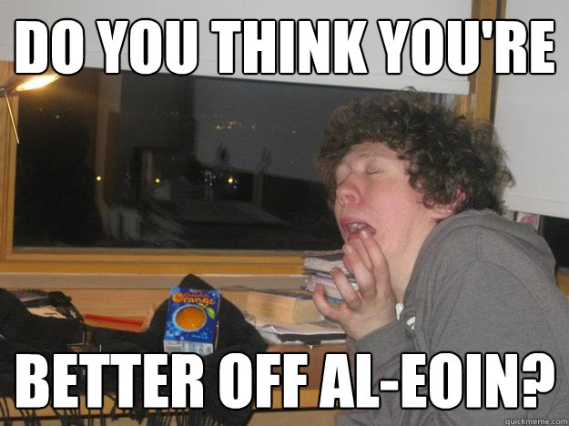 Do you think you're Better off al-Eoin? - Do you think you're Better off al-Eoin?  Better off Al-eoin