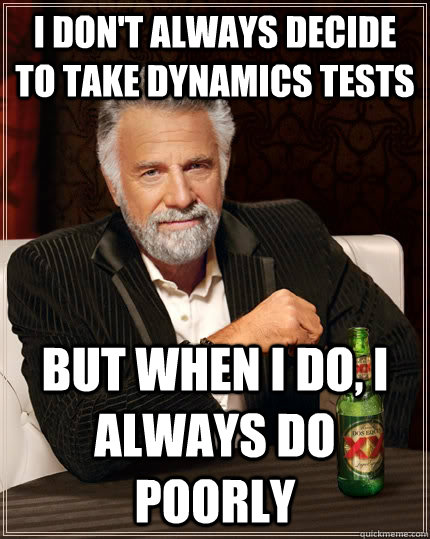 I don't always decide to take dynamics tests but when I do, I always do poorly  The Most Interesting Man In The World