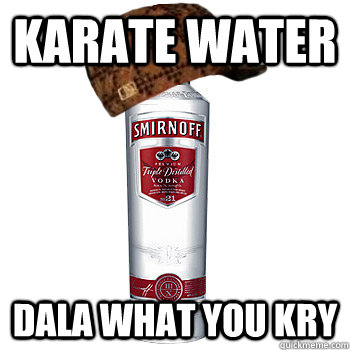 Karate water Dala what you kry   Scumbag Alcohol