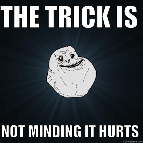 THE TRICK IS   NOT MINDING IT HURTS Forever Alone