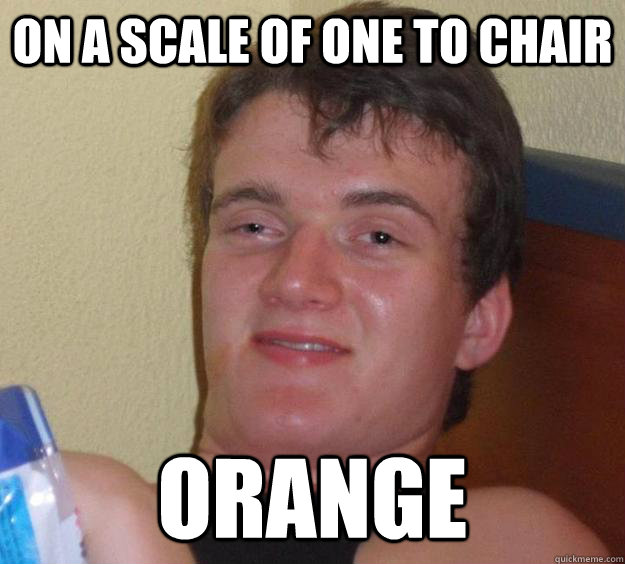 On a scale of one to chair Orange  10 Guy