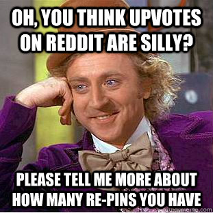 Oh, you think upvotes on Reddit are silly? Please tell me more about how many re-pins you have  Creepy Wonka