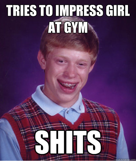 Tries to impress girl at gym Shits  Bad Luck Brian