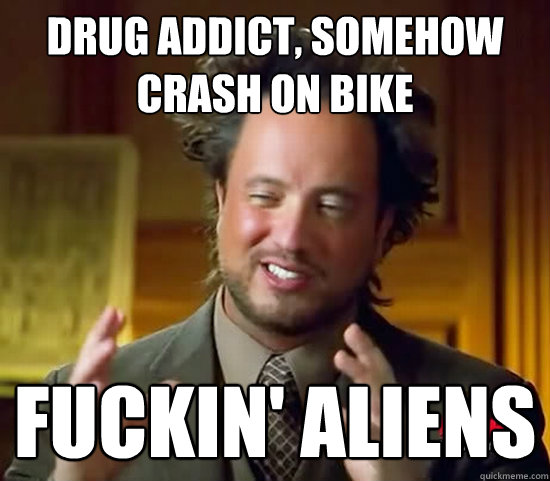 drug addict, somehow crash on bike fuckin' aliens  Ancient Aliens