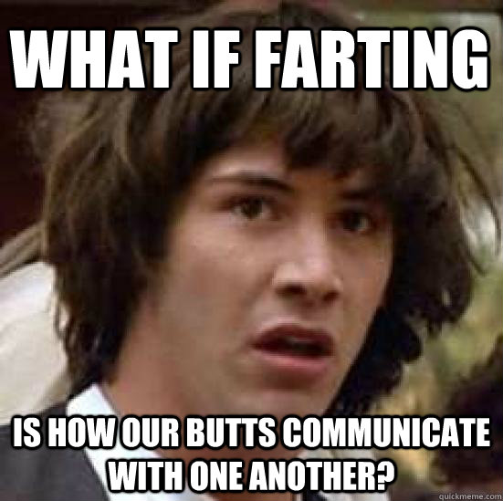 What if farting is how our butts communicate with one another? - What if farting is how our butts communicate with one another?  conspiracy keanu