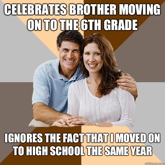 Celebrates brother moving on to the 6th grade Ignores the fact that I moved on to high school the same year  Scumbag Parents