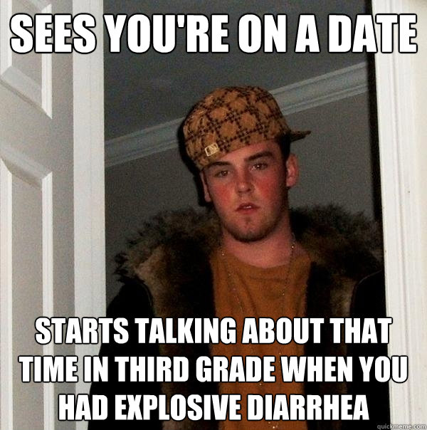 sees you're on a date starts talking about that time in third grade when you had explosive diarrhea  Scumbag Steve