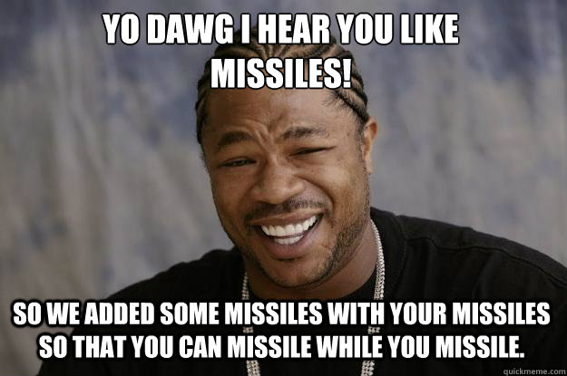 YO DAWG I HEAR YOU LIKE 
MISSILES! SO WE ADDED SOME MISSILES WITH YOUR MISSILES SO THAT YOU CAN MISSILE WHILE YOU MISSILE.  Xzibit meme