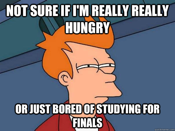 Not sure if I'm really really hungry Or just bored of studying for finals - Not sure if I'm really really hungry Or just bored of studying for finals  Futurama Fry