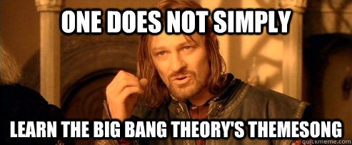 One does not simply learn the big bang theory's themesong  One Does Not Simply