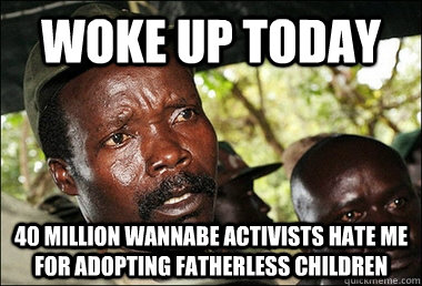 WOKE UP TODAY 40 million wannabe activists hate me for adopting fatherless children  Kony