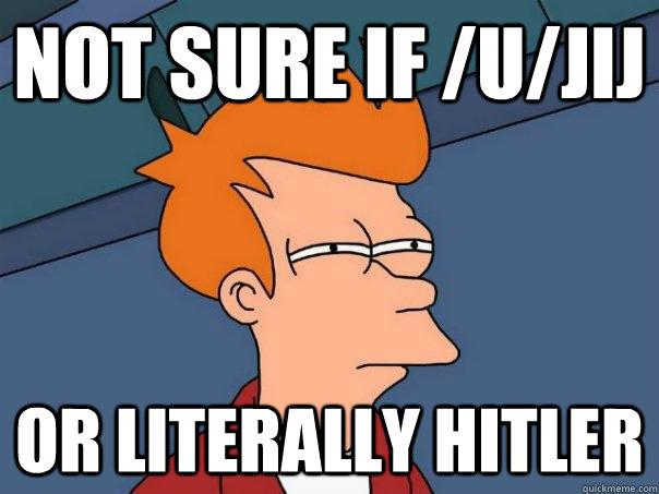 not sure if /u/jij or literally hitler  Futurama Fry