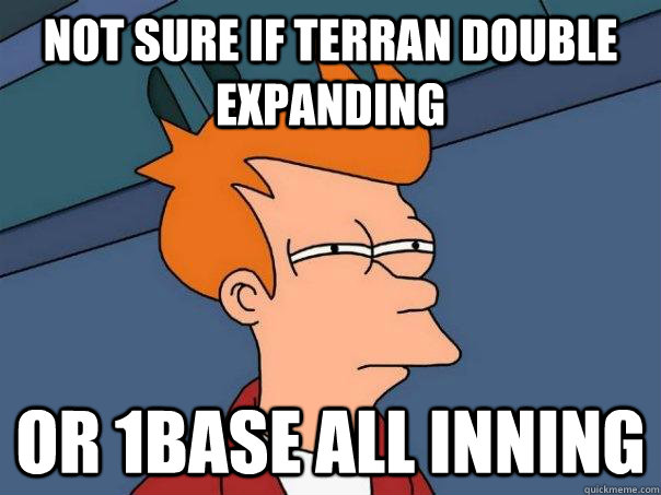 Not sure if terran double expanding Or 1base all inning  Futurama Fry