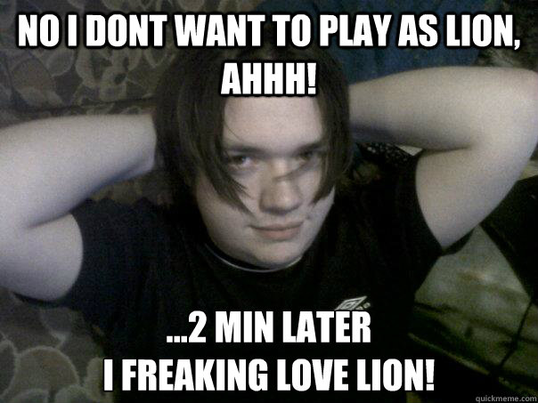 NO I DONT WANT to play as LION, AHHH! ...2 min later
I Freaking love LION!  