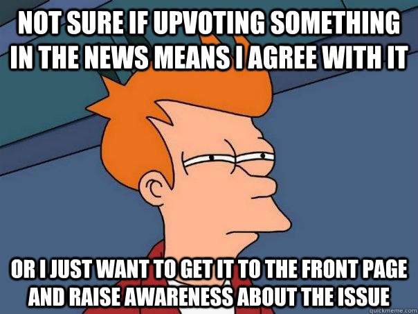 Not sure if upvoting something in the news means I agree with it Or I just want to get it to the front page and raise awareness about the issue  Futurama Fry