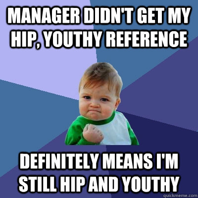 manager didn't get my hip, youthy reference definitely means I'm still hip and youthy  Success Kid