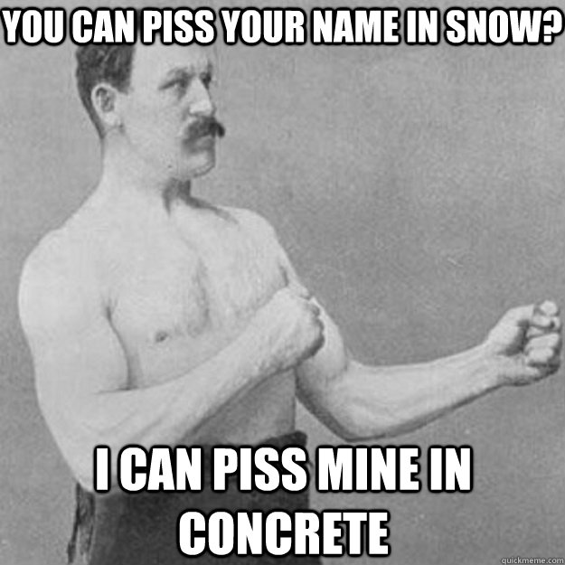 You can piss your name in snow?  I can piss mine in concrete  - You can piss your name in snow?  I can piss mine in concrete   overly manly man