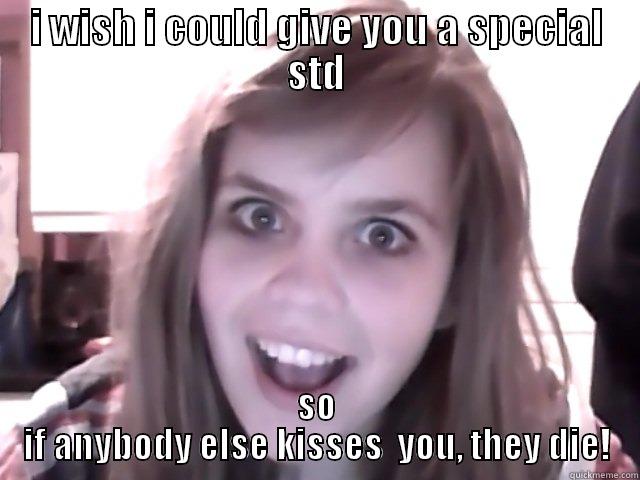 I WISH I COULD GIVE YOU A SPECIAL STD SO IF ANYBODY ELSE KISSES  YOU, THEY DIE! Misc