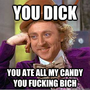 you dick you ate all my candy you fucking bich  Condescending Wonka