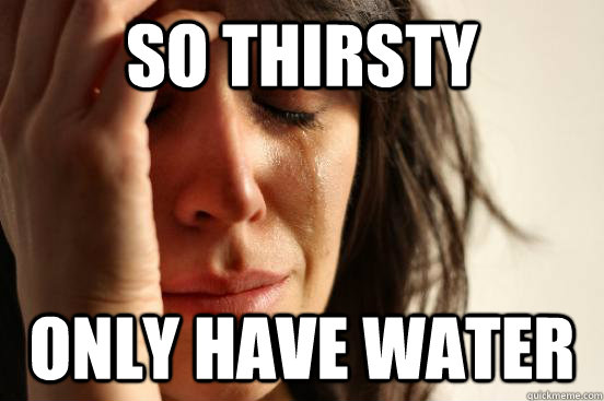 so thirsty only have water  First World Problems