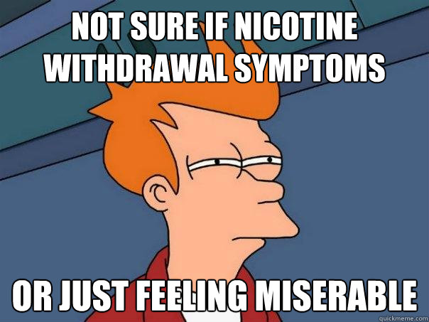 Not sure if nicotine withdrawal symptoms or just feeling miserable - Not sure if nicotine withdrawal symptoms or just feeling miserable  Futurama Fry