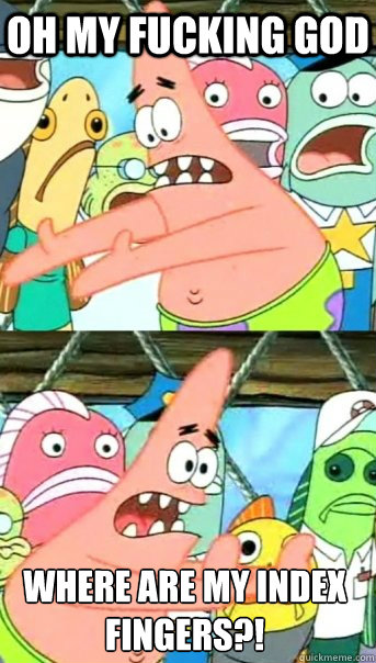 OH MY FUCKING GOD WHERE ARE MY INDEX FINGERS?!  Push it somewhere else Patrick