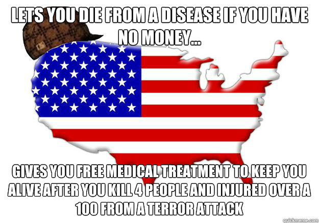 Lets you die from a disease if you have no money... Gives you free medical treatment to keep you alive after you kill 4 people and injured over a 100 from a terror attack  Scumbag america