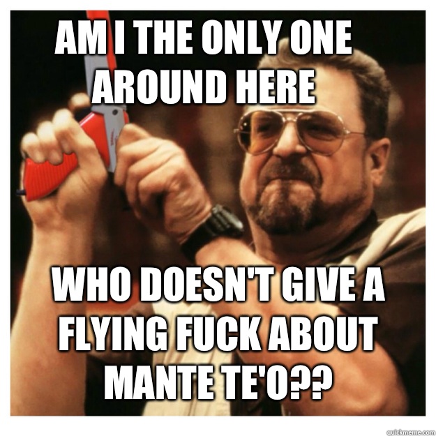 Am i the only one around here Who doesn't give a flying fuck about     Mante Te'o??   John Goodman