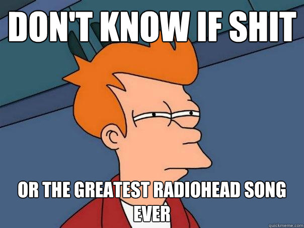 Don't know if shit or the greatest radiohead song ever  Futurama Fry