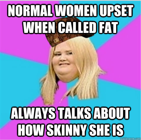 normal women upset when called fat always talks about how skinny she is - normal women upset when called fat always talks about how skinny she is  scumbag fat girl