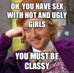 Oh, you have sex with hot and ugly girls you must be classy  Condescending Wonka