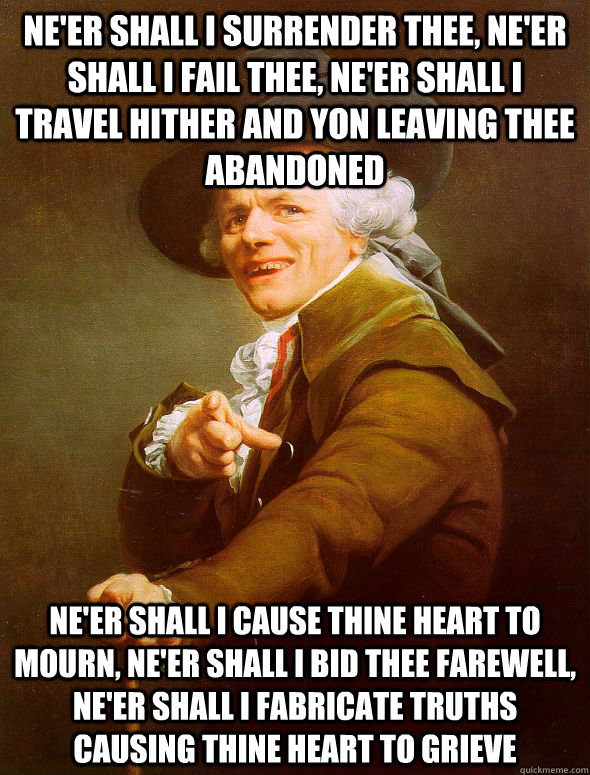 Ne'er shall i surrender thee, ne'er shall i fail thee, ne'er shall I travel hither and yon leaving thee abandoned ne'er shall i cause thine heart to mourn, ne'er shall I bid thee farewell, ne'er shall I fabricate truths causing thine heart to grieve  Joseph Ducreux