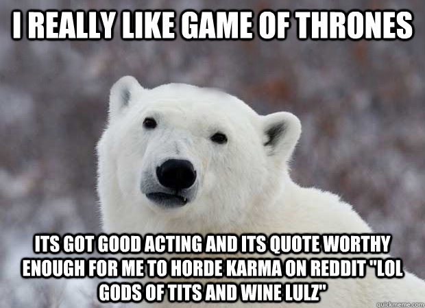 I really like Game of Thrones Its got good acting and its quote worthy enough for me to horde karma on reddit 